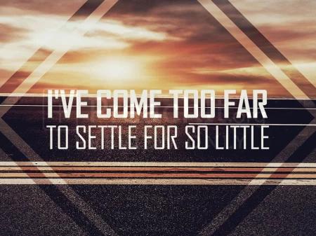 I’ve Come Too Far To Settle For So Little